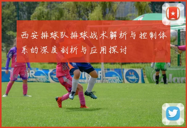 西安排球队排球战术解析与控制体系的深度剖析与应用探讨