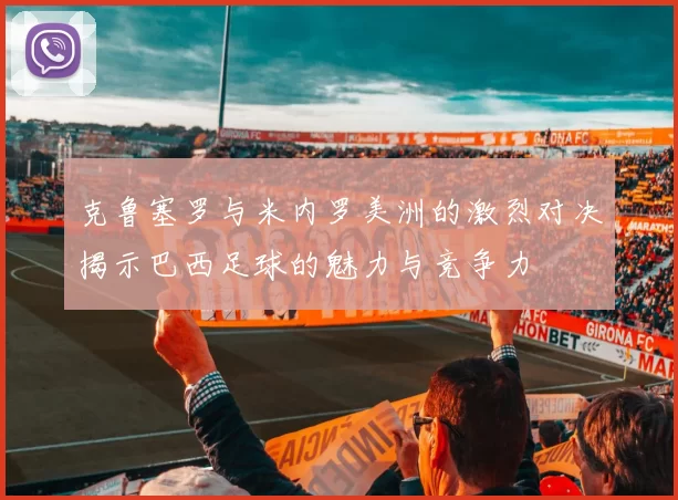 克鲁塞罗与米内罗美洲的激烈对决揭示巴西足球的魅力与竞争力