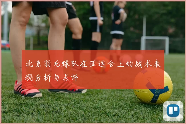 北京羽毛球队在亚运会上的战术表现分析与点评