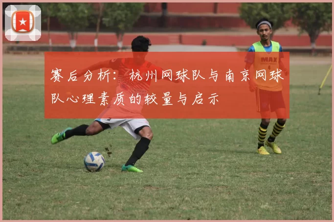 赛后分析：杭州网球队与南京网球队心理素质的较量与启示