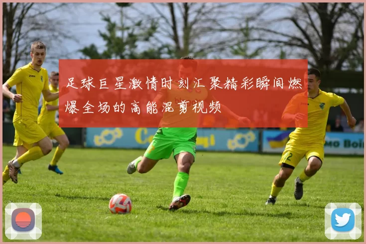 足球巨星激情时刻汇聚精彩瞬间燃爆全场的高能混剪视频