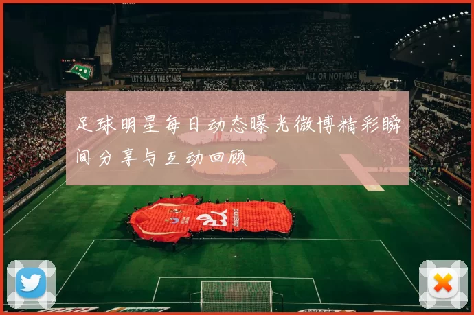 足球明星每日动态曝光微博精彩瞬间分享与互动回顾