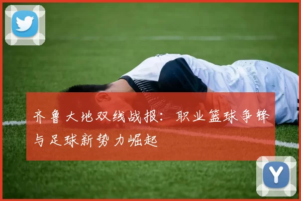 齐鲁大地双线战报：职业篮球争锋与足球新势力崛起
