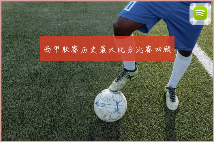 西甲联赛历史最大比分比赛回顾