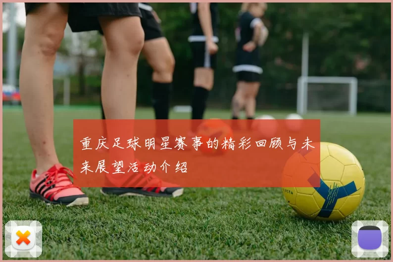 重庆足球明星赛事的精彩回顾与未来展望活动介绍