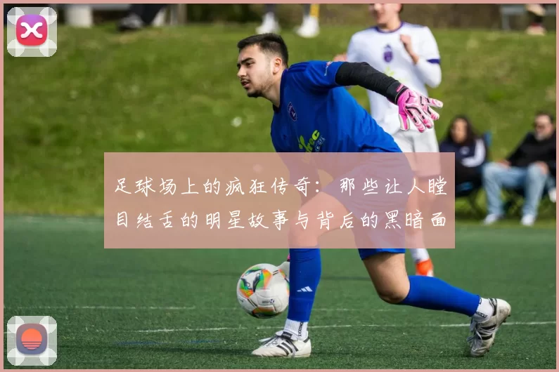 足球场上的疯狂传奇：那些让人瞠目结舌的明星故事与背后的黑暗面