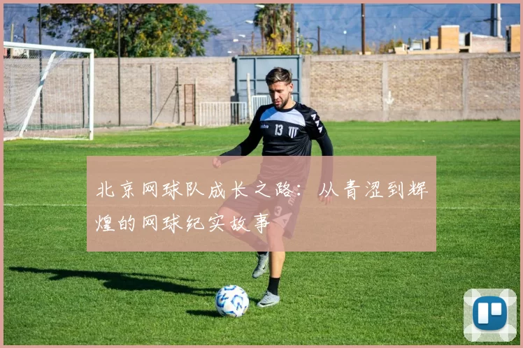 北京网球队成长之路：从青涩到辉煌的网球纪实故事