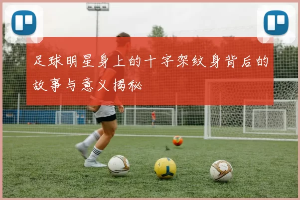 足球明星身上的十字架纹身背后的故事与意义揭秘