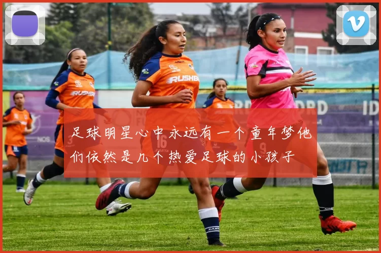 足球明星心中永远有一个童年梦他们依然是几个热爱足球的小孩子