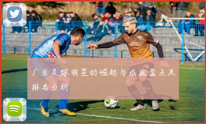 广东足球明星的崛起与成就盘点及排名分析
