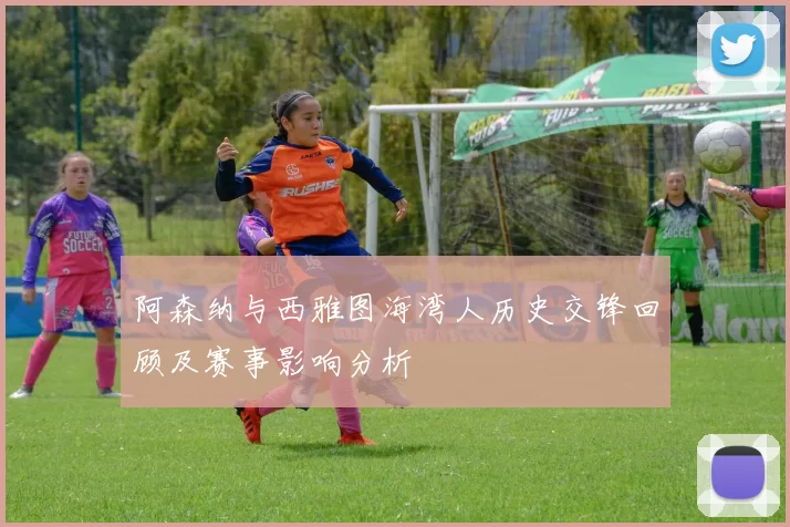 阿森纳与西雅图海湾人历史交锋回顾及赛事影响分析