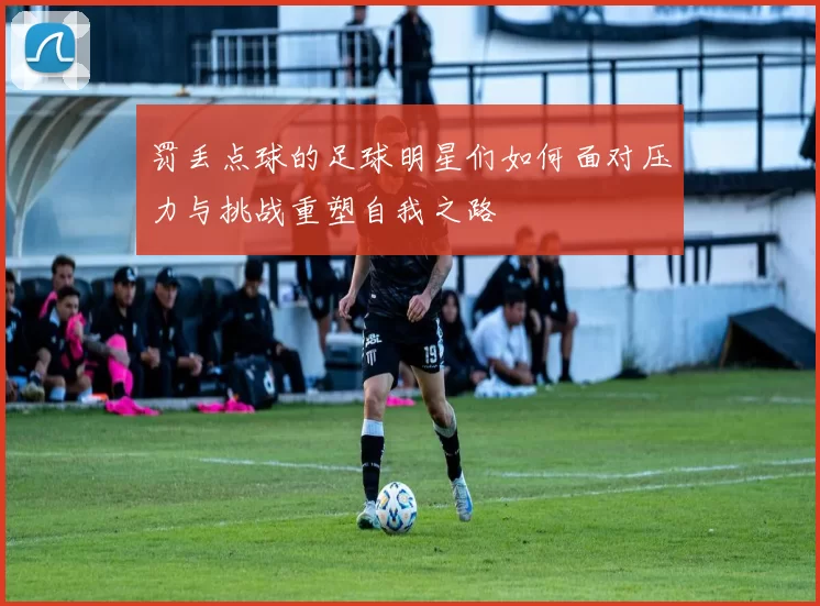 罚丢点球的足球明星们如何面对压力与挑战重塑自我之路