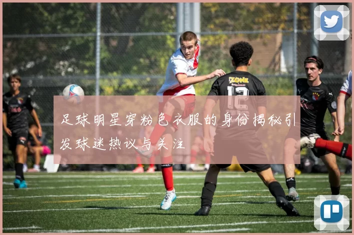 足球明星穿粉色衣服的身份揭秘引发球迷热议与关注