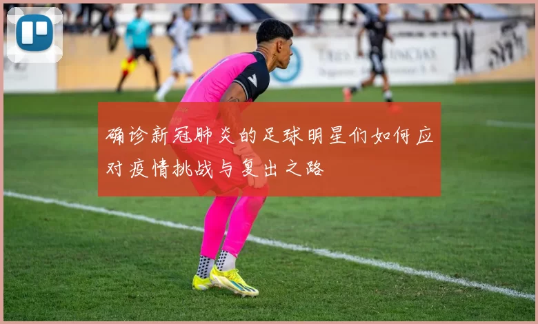 确诊新冠肺炎的足球明星们如何应对疫情挑战与复出之路