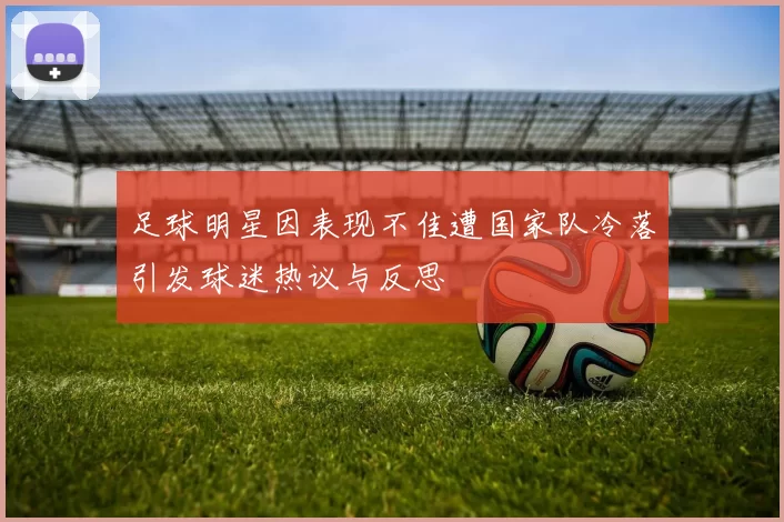 足球明星因表现不佳遭国家队冷落引发球迷热议与反思