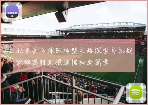 北京乒乓球队转型之路探索与挑战欧锦赛特别报道揭秘新篇章