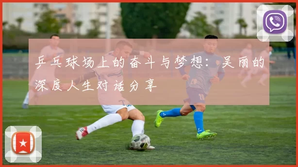 乒乓球场上的奋斗与梦想：吴丽的深度人生对话分享