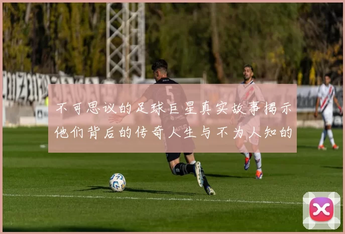 不可思议的足球巨星真实故事揭示他们背后的传奇人生与不为人知的奋斗历程