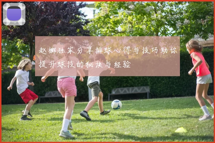 赵娜独家分享排球心得与技巧助你提升球技的秘诀与经验