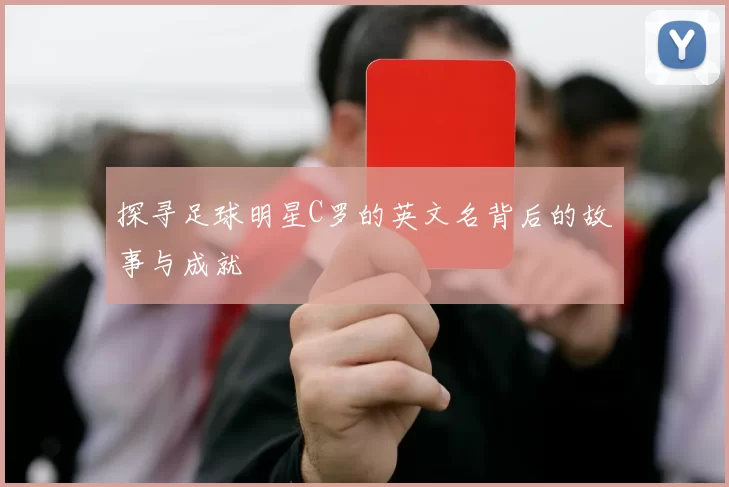 探寻足球明星C罗的英文名背后的故事与成就