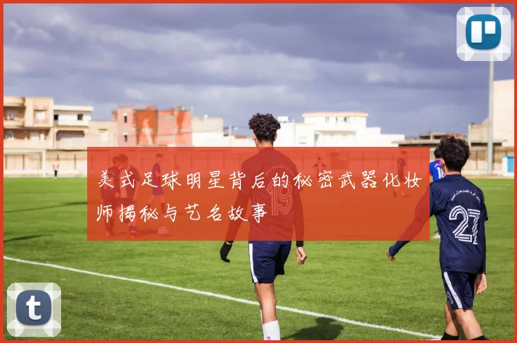 美式足球明星背后的秘密武器化妆师揭秘与艺名故事