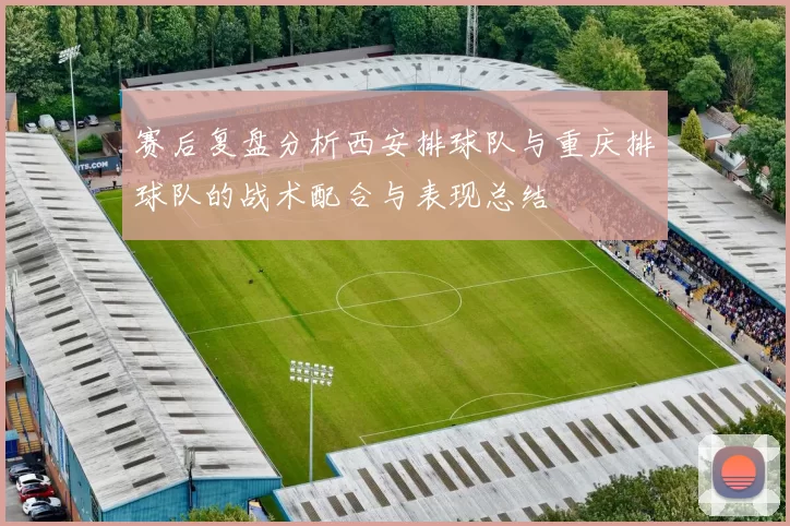 赛后复盘分析西安排球队与重庆排球队的战术配合与表现总结