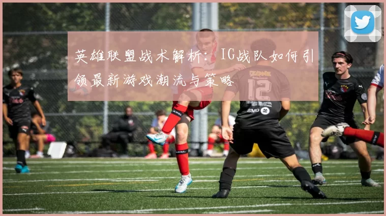 英雄联盟战术解析：IG战队如何引领最新游戏潮流与策略