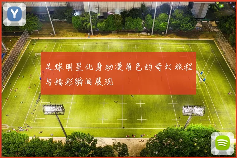 足球明星化身动漫角色的奇幻旅程与精彩瞬间展现