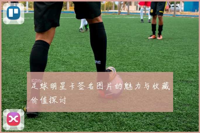 足球明星卡签名图片的魅力与收藏价值探讨