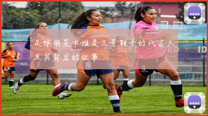 足球明星中谁是三号鞋子的代言人及其背后的故事