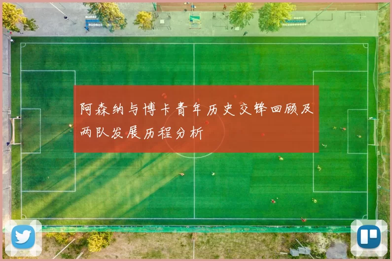 阿森纳与博卡青年历史交锋回顾及两队发展历程分析