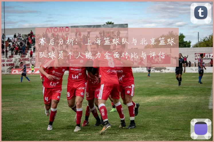 赛后分析：上海篮球队与北京篮球队球员个人能力全面对比与评估