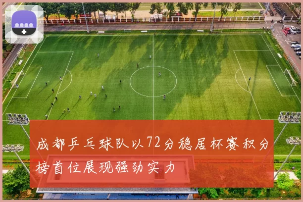 成都乒乓球队以72分稳居杯赛积分榜首位展现强劲实力