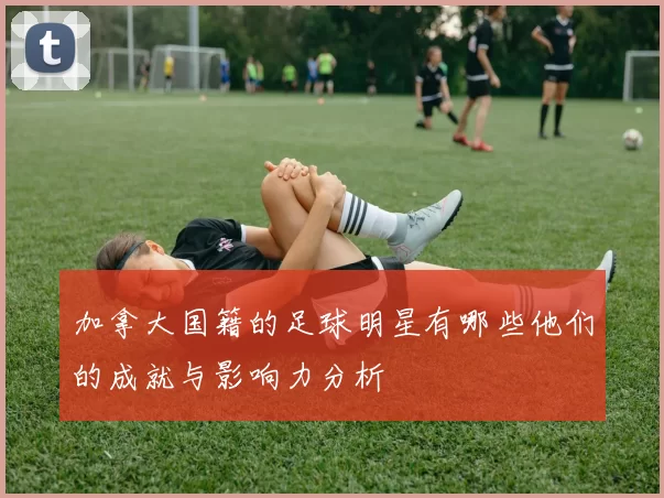加拿大国籍的足球明星有哪些他们的成就与影响力分析