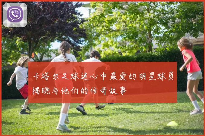 卡塔尔足球迷心中最爱的明星球员揭晓与他们的传奇故事