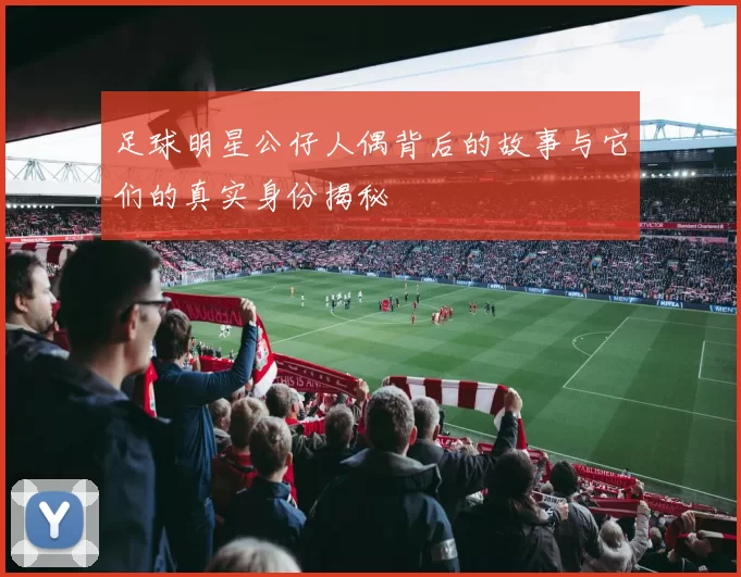 足球明星公仔人偶背后的故事与它们的真实身份揭秘