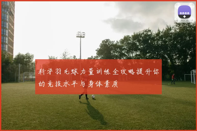 科学羽毛球力量训练全攻略提升你的竞技水平与身体素质
