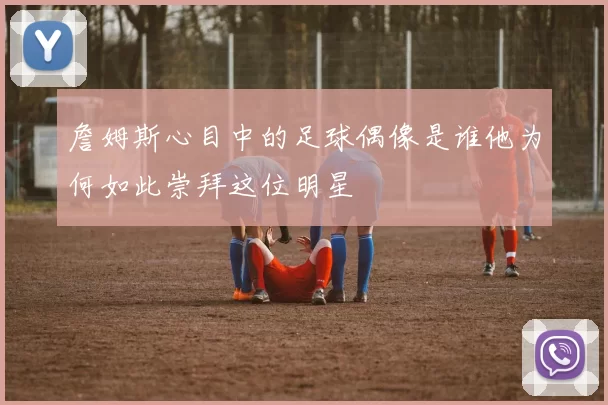 詹姆斯心目中的足球偶像是谁他为何如此崇拜这位明星