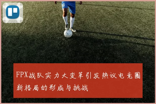 FPX战队实力大变革引发热议电竞圈新格局的形成与挑战