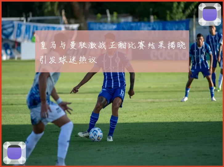 皇马与曼联激战正酣比赛结果揭晓引发球迷热议