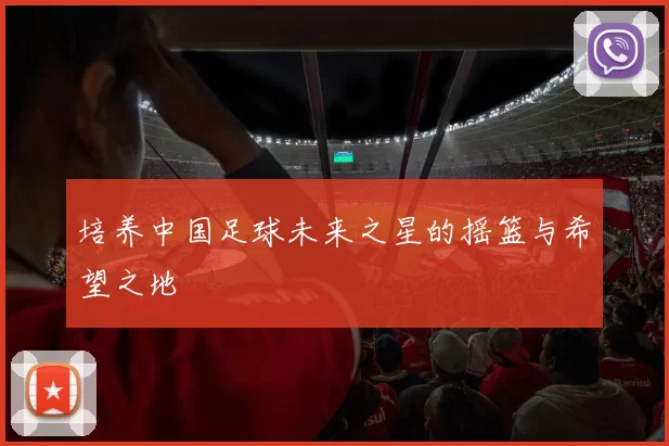 培养中国足球未来之星的摇篮与希望之地