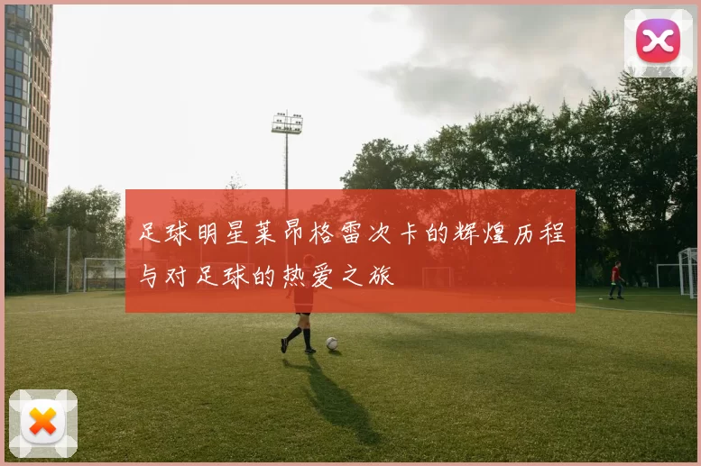 足球明星莱昂格雷次卡的辉煌历程与对足球的热爱之旅