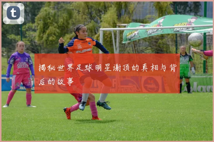 揭秘世界足球明星谢顶的真相与背后的故事