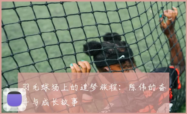 羽毛球场上的追梦旅程：陈伟的奋斗与成长故事