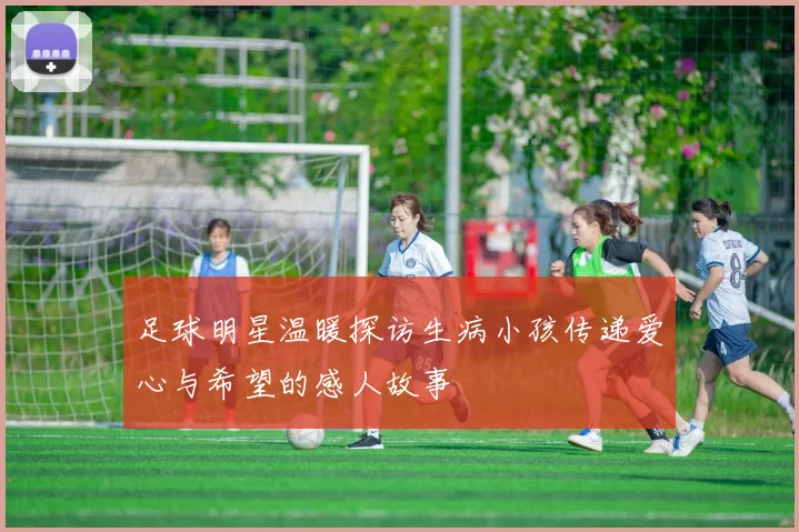 足球明星温暖探访生病小孩传递爱心与希望的感人故事
