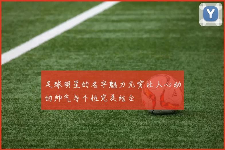 足球明星的名字魅力无穷让人心动的帅气与个性完美结合