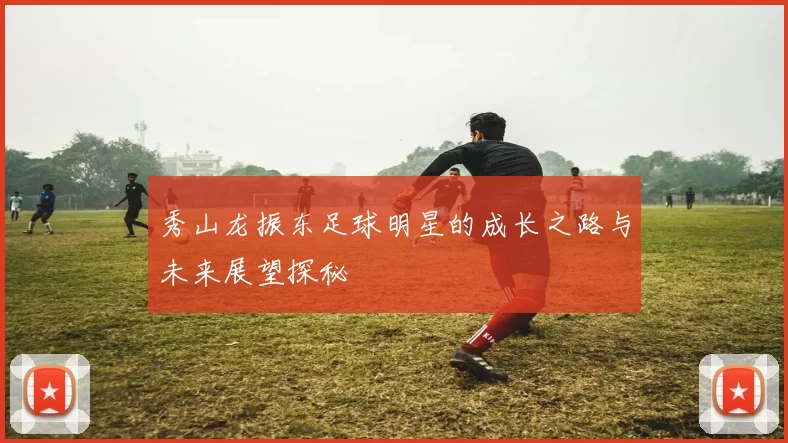 秀山龙振东足球明星的成长之路与未来展望探秘