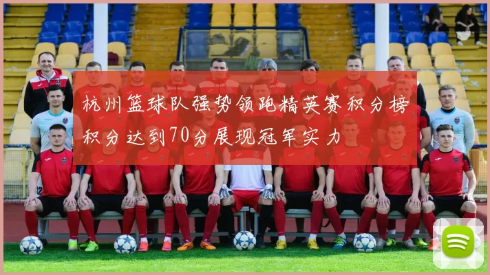 杭州篮球队强势领跑精英赛积分榜积分达到70分展现冠军实力