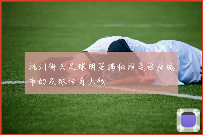 杭州街头足球明星揭秘谁是这座城市的足球传奇人物