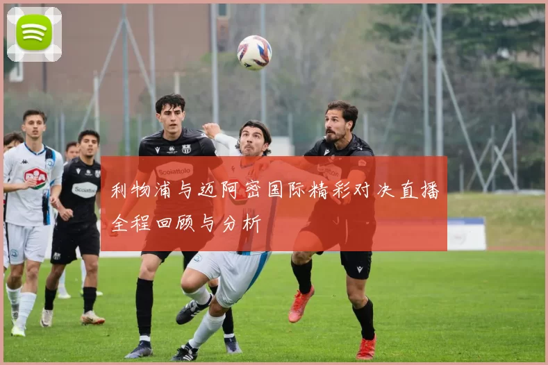利物浦与迈阿密国际精彩对决直播全程回顾与分析